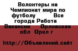 Волонтеры на Чемпионат мира по футболу 2018. - Все города Работа » Вакансии   . Орловская обл.,Орел г.